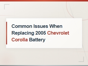 Common Issues When Replacing 2005 Chevrolet Corolla Battery